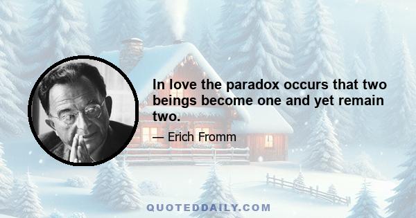 In love the paradox occurs that two beings become one and yet remain two.