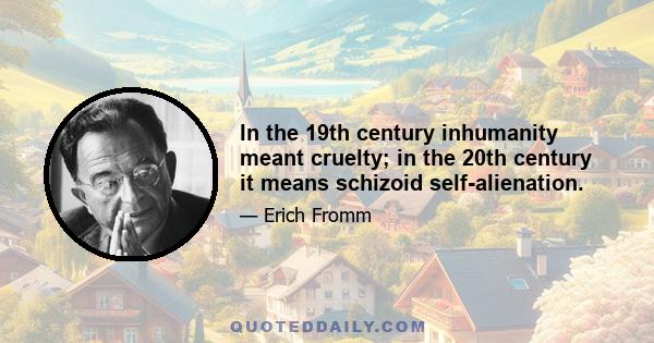 In the 19th century inhumanity meant cruelty; in the 20th century it means schizoid self-alienation.