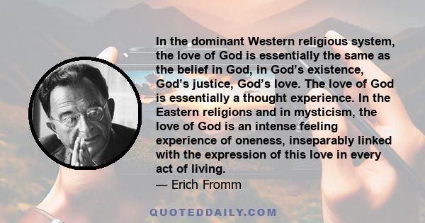 In the dominant Western religious system, the love of God is essentially the same as the belief in God, in God’s existence, God’s justice, God’s love. The love of God is essentially a thought experience. In the Eastern