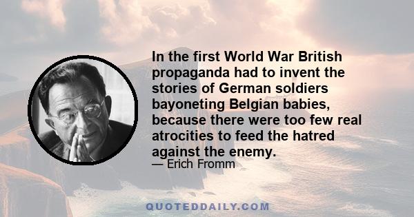 In the first World War British propaganda had to invent the stories of German soldiers bayoneting Belgian babies, because there were too few real atrocities to feed the hatred against the enemy.