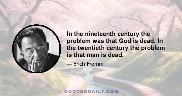 In the nineteenth century the problem was that God is dead. In the twentieth century the problem is that man is dead.