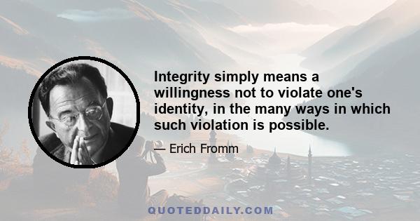 Integrity simply means a willingness not to violate one's identity, in the many ways in which such violation is possible.