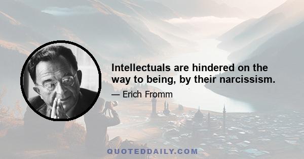 Intellectuals are hindered on the way to being, by their narcissism.