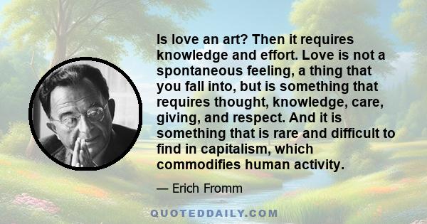 Is love an art? Then it requires knowledge and effort. Love is not a spontaneous feeling, a thing that you fall into, but is something that requires thought, knowledge, care, giving, and respect. And it is something