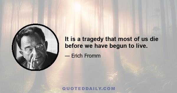 It is a tragedy that most of us die before we have begun to live.