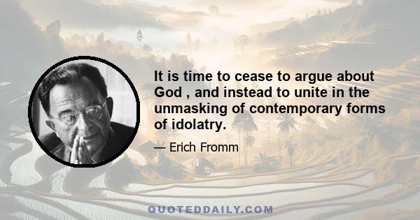 It is time to cease to argue about God , and instead to unite in the unmasking of contemporary forms of idolatry.