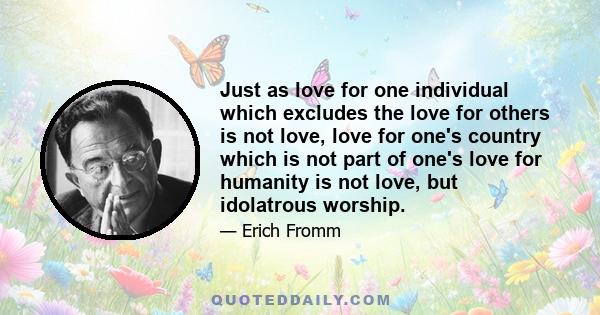 Just as love for one individual which excludes the love for others is not love, love for one's country which is not part of one's love for humanity is not love, but idolatrous worship.