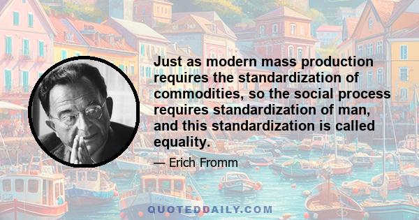 Just as modern mass production requires the standardization of commodities, so the social process requires standardization of man, and this standardization is called equality.