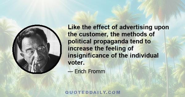 Like the effect of advertising upon the customer, the methods of political propaganda tend to increase the feeling of insignificance of the individual voter.