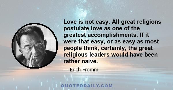 Love is not easy. All great religions postulate love as one of the greatest accomplishments. If it were that easy, or as easy as most people think, certainly, the great religious leaders would have been rather naive.