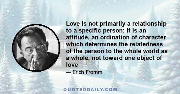 Love is not primarily a relationship to a specific person; it is an attitude, an ordination of character which determines the relatedness of the person to the whole world as a whole, not toward one object of love