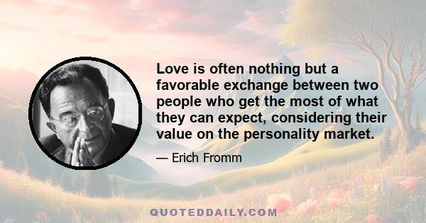 Love is often nothing but a favorable exchange between two people who get the most of what they can expect, considering their value on the personality market.