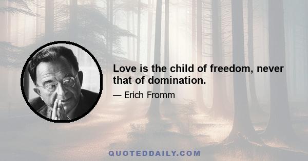 Love is the child of freedom, never that of domination.