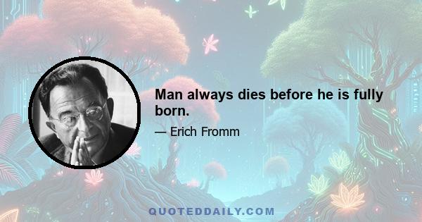 Man always dies before he is fully born.