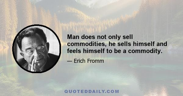 Man does not only sell commodities, he sells himself and feels himself to be a commodity.