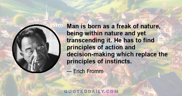 Man is born as a freak of nature, being within nature and yet transcending it. He has to find principles of action and decision-making which replace the principles of instincts.