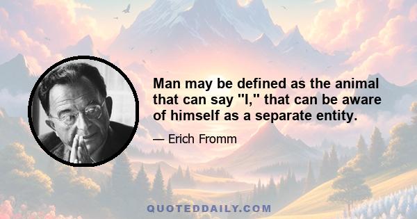 Man may be defined as the animal that can say ''I,'' that can be aware of himself as a separate entity.