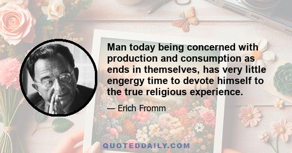 Man today being concerned with production and consumption as ends in themselves, has very little engergy time to devote himself to the true religious experience.