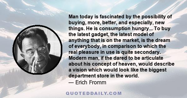 Man today is fascinated by the possibility of buying, more, better, and especially, new things. He is consumption hungry... To buy the latest gadget, the latest model of anything that is on the market, is the dream of