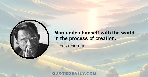 Man unites himself with the world in the process of creation.