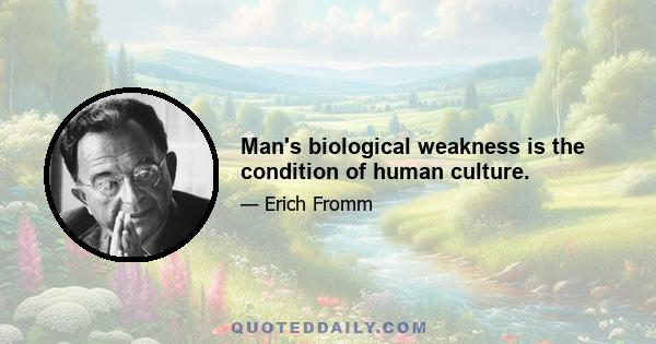 Man's biological weakness is the condition of human culture.