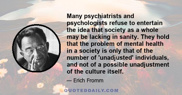 Many psychiatrists and psychologists refuse to entertain the idea that society as a whole may be lacking in sanity. They hold that the problem of mental health in a society is only that of the number of 'unadjusted'