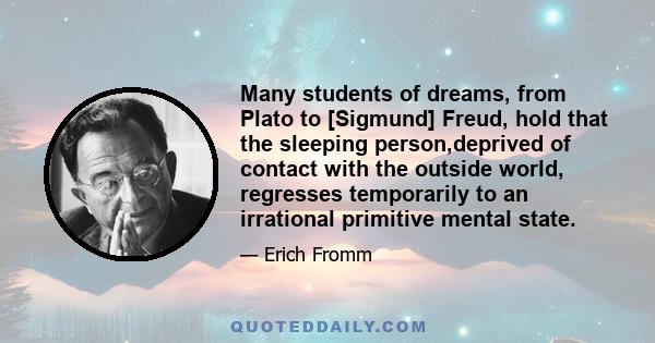 Many students of dreams, from Plato to [Sigmund] Freud, hold that the sleeping person,deprived of contact with the outside world, regresses temporarily to an irrational primitive mental state.