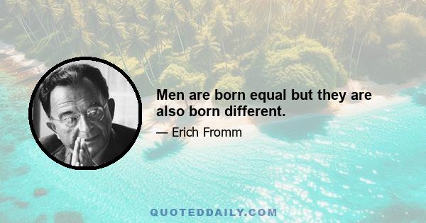 Men are born equal but they are also born different.