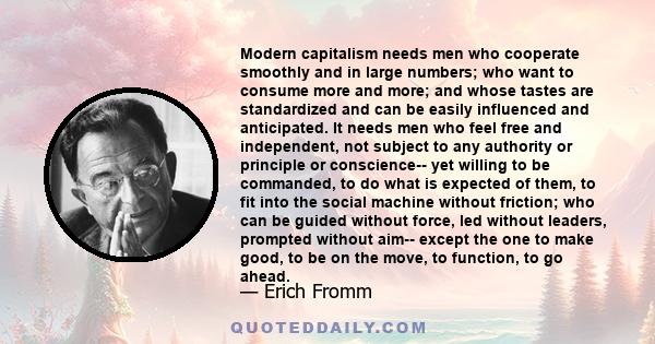 Modern capitalism needs men who cooperate smoothly and in large numbers; who want to consume more and more; and whose tastes are standardized and can be easily influenced and anticipated. It needs men who feel free and