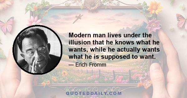 Modern man lives under the illusion that he knows what he wants, while he actually wants what he is supposed to want.