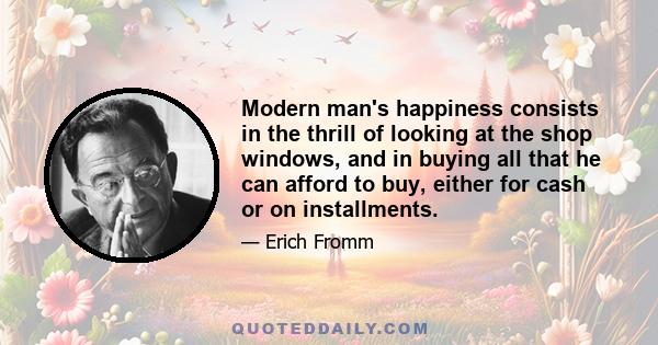 Modern man's happiness consists in the thrill of looking at the shop windows, and in buying all that he can afford to buy, either for cash or on installments.