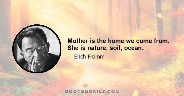 Mother is the home we come from. She is nature, soil, ocean.