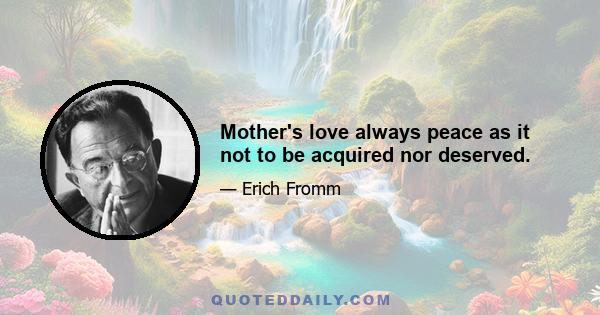 Mother's love always peace as it not to be acquired nor deserved.