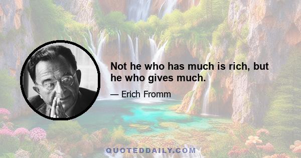 Not he who has much is rich, but he who gives much.