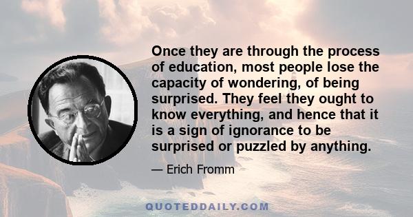 Once they are through the process of education, most people lose the capacity of wondering, of being surprised. They feel they ought to know everything, and hence that it is a sign of ignorance to be surprised or