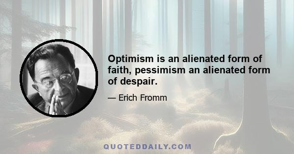 Optimism is an alienated form of faith, pessimism an alienated form of despair.