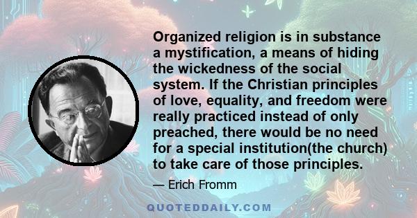 Organized religion is in substance a mystification, a means of hiding the wickedness of the social system. If the Christian principles of love, equality, and freedom were really practiced instead of only preached, there 