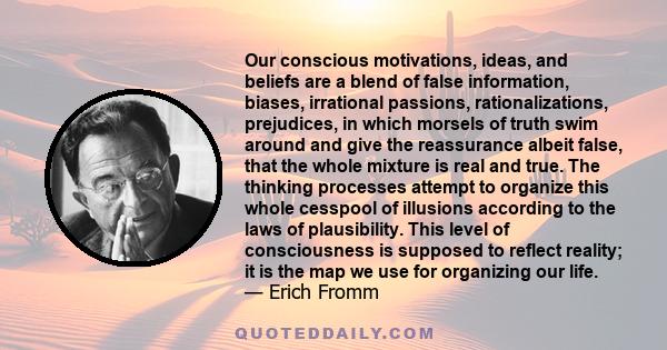 Our conscious motivations, ideas, and beliefs are a blend of false information, biases, irrational passions, rationalizations, prejudices, in which morsels of truth swim around and give the reassurance albeit false,