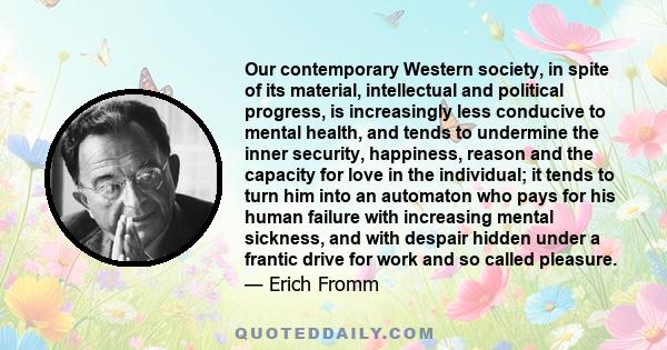 Our contemporary Western society, in spite of its material, intellectual and political progress, is increasingly less conducive to mental health, and tends to undermine the inner security, happiness, reason and the