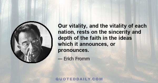 Our vitality, and the vitality of each nation, rests on the sincerity and depth of the faith in the ideas which it announces, or pronounces.