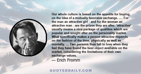 Our whole culture is based on the appetite for buying, on the idea of a mutually favorable exchange. .... For the man an attractive girl - and for the woman an attractive man - are the prizes they are after.