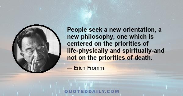 People seek a new orientation, a new philosophy, one which is centered on the priorities of life-physically and spiritually-and not on the priorities of death.