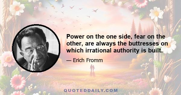 Power on the one side, fear on the other, are always the buttresses on which irrational authority is built.