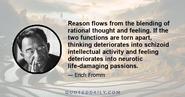 Reason flows from the blending of rational thought and feeling. If the two functions are torn apart, thinking deteriorates into schizoid intellectual activity and feeling deteriorates into neurotic life-damaging