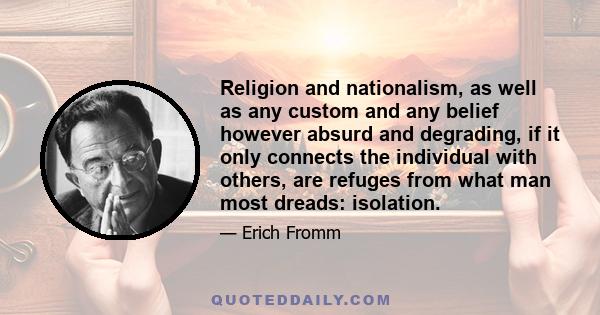 Religion and nationalism, as well as any custom and any belief however absurd and degrading, if it only connects the individual with others, are refuges from what man most dreads: isolation.