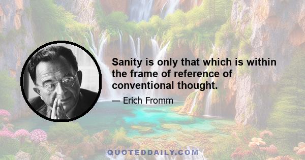 Sanity is only that which is within the frame of reference of conventional thought.