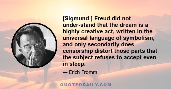 [Sigmund ] Freud did not under-stand that the dream is a highly creative act, written in the universal language of symbolism, and only secondarily does censorship distort those parts that the subject refuses to accept