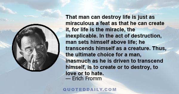 That man can destroy life is just as miraculous a feat as that he can create it, for life is the miracle, the inexplicable. In the act of destruction, man sets himself above life; he transcends himself as a creature.