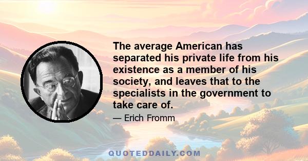 The average American has separated his private life from his existence as a member of his society, and leaves that to the specialists in the government to take care of.