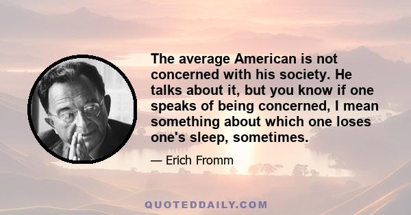 The average American is not concerned with his society. He talks about it, but you know if one speaks of being concerned, I mean something about which one loses one's sleep, sometimes.